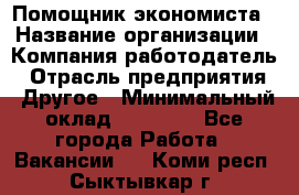 Помощник экономиста › Название организации ­ Компания-работодатель › Отрасль предприятия ­ Другое › Минимальный оклад ­ 21 000 - Все города Работа » Вакансии   . Коми респ.,Сыктывкар г.